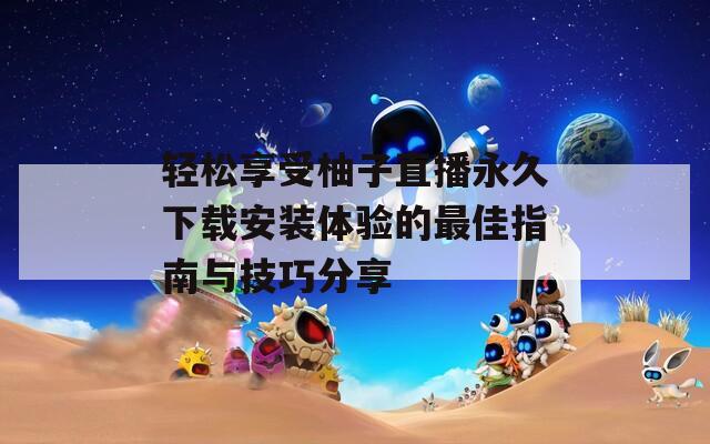 轻松享受柚子直播永久下载安装体验的最佳指南与技巧分享