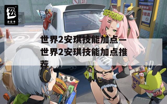 世界2安琪技能加点—世界2安琪技能加点推荐