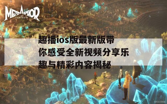 趣播ios版最新版带你感受全新视频分享乐趣与精彩内容揭秘