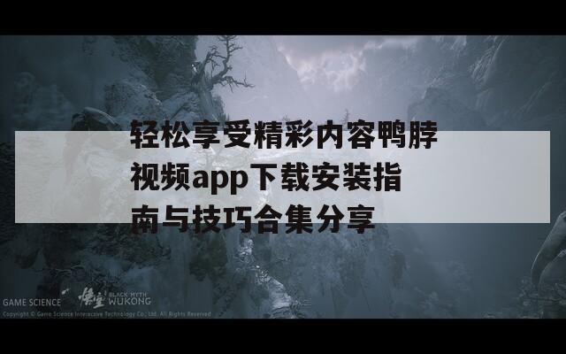 轻松享受精彩内容鸭脖视频app下载安装指南与技巧合集分享