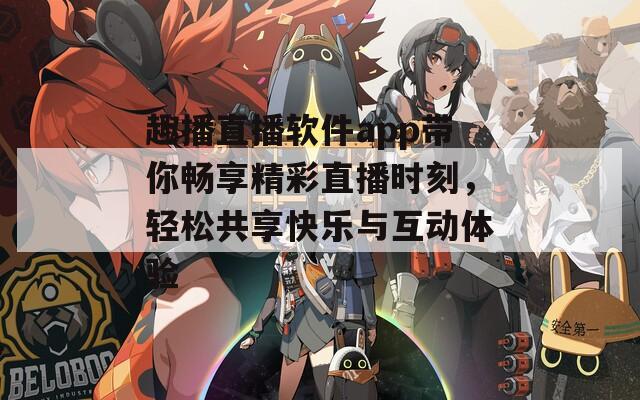 趣播直播软件app带你畅享精彩直播时刻，轻松共享快乐与互动体验