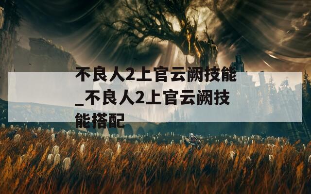 不良人2上官云阙技能_不良人2上官云阙技能搭配