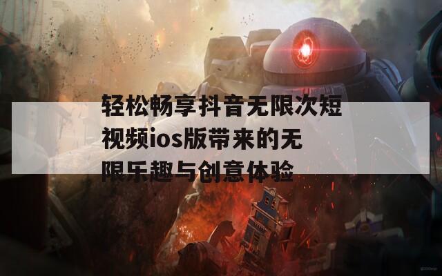 轻松畅享抖音无限次短视频ios版带来的无限乐趣与创意体验