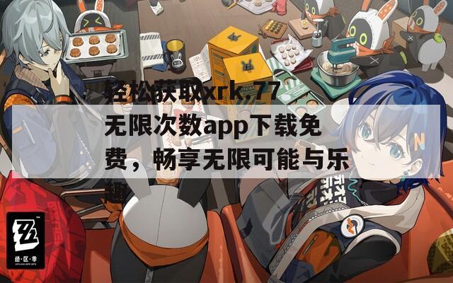 轻松获取xrk.77无限次数app下载免费，畅享无限可能与乐趣