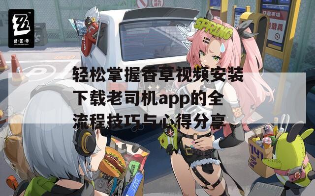轻松掌握香草视频安装下载老司机app的全流程技巧与心得分享