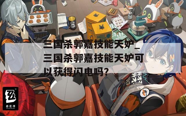 三国杀郭嘉技能天妒_三国杀郭嘉技能天妒可以获得闪电吗？