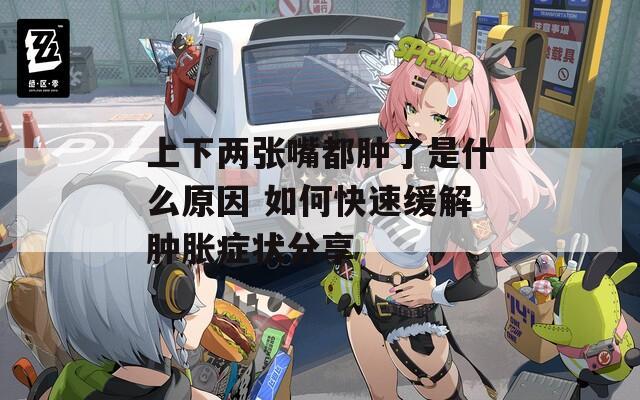 上下两张嘴都肿了是什么原因 如何快速缓解肿胀症状分享