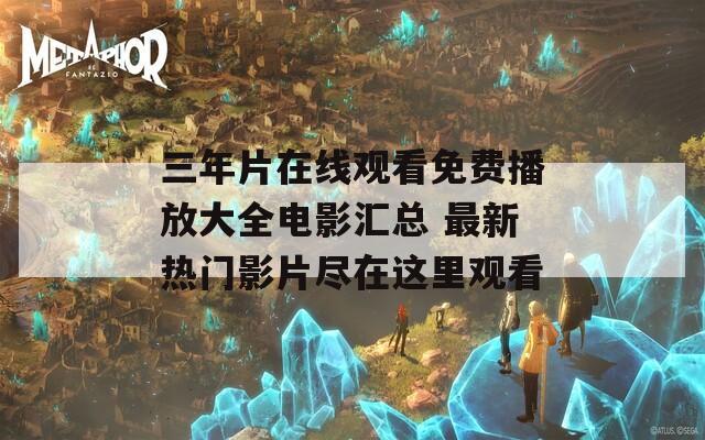 三年片在线观看免费播放大全电影汇总 最新热门影片尽在这里观看