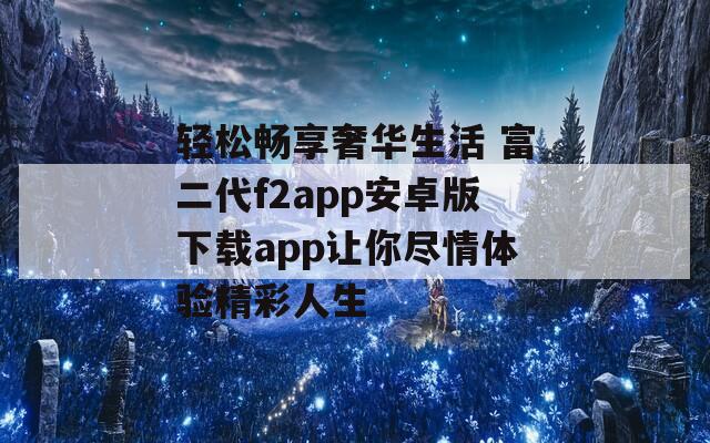 轻松畅享奢华生活 富二代f2app安卓版下载app让你尽情体验精彩人生