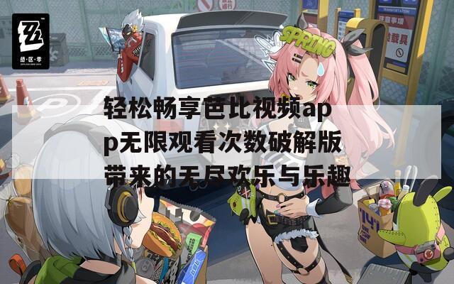 轻松畅享芭比视频app无限观看次数破解版带来的无尽欢乐与乐趣