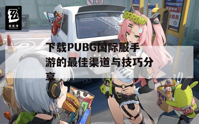 下载PUBG国际服手游的最佳渠道与技巧分享