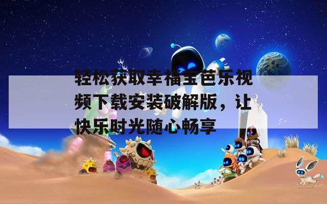 轻松获取幸福宝芭乐视频下载安装破解版，让快乐时光随心畅享