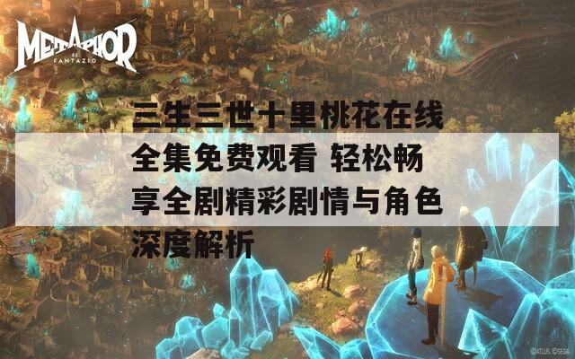 三生三世十里桃花在线全集免费观看 轻松畅享全剧精彩剧情与角色深度解析