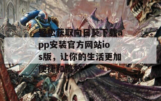轻松获取向日葵下载app安装官方网站ios版，让你的生活更加便捷和高效