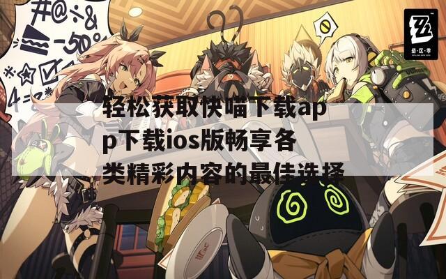 轻松获取快喵下载app下载ios版畅享各类精彩内容的最佳选择