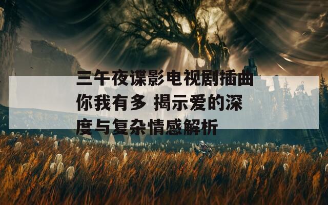 三午夜谍影电视剧插曲你我有多 揭示爱的深度与复杂情感解析