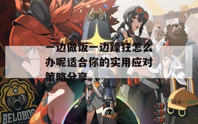 一边做饭一边躁狂怎么办呢适合你的实用应对策略分享