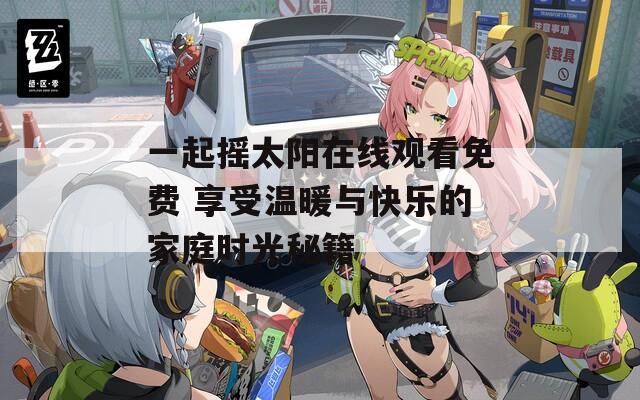 一起摇太阳在线观看免费 享受温暖与快乐的家庭时光秘籍