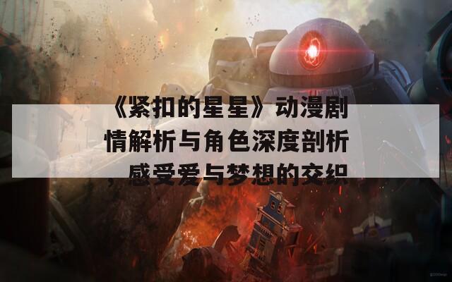 《紧扣的星星》动漫剧情解析与角色深度剖析，感受爱与梦想的交织
