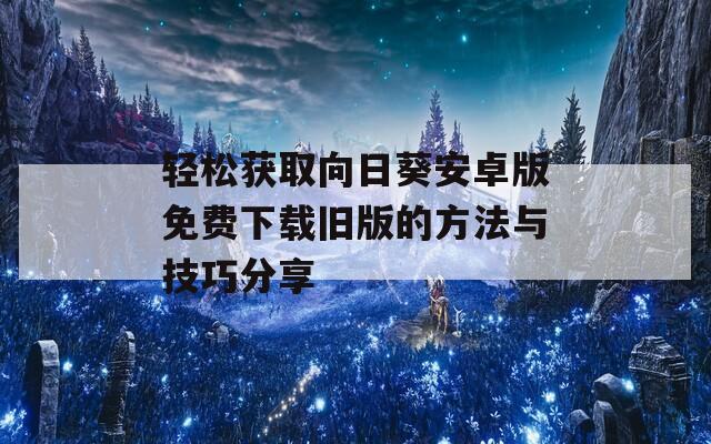 轻松获取向日葵安卓版免费下载旧版的方法与技巧分享