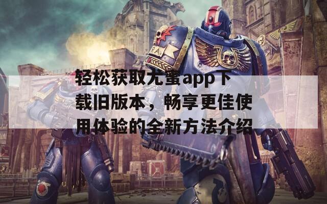 轻松获取尤蜜app下载旧版本，畅享更佳使用体验的全新方法介绍