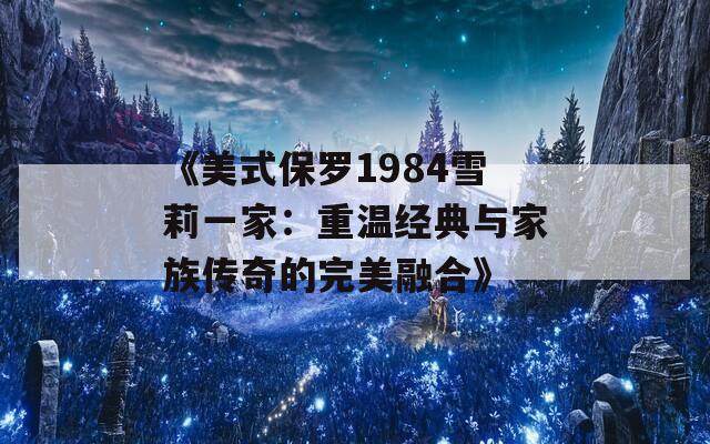 《美式保罗1984雪莉一家：重温经典与家族传奇的完美融合》