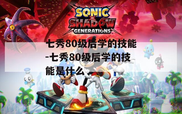 七秀80级后学的技能-七秀80级后学的技能是什么