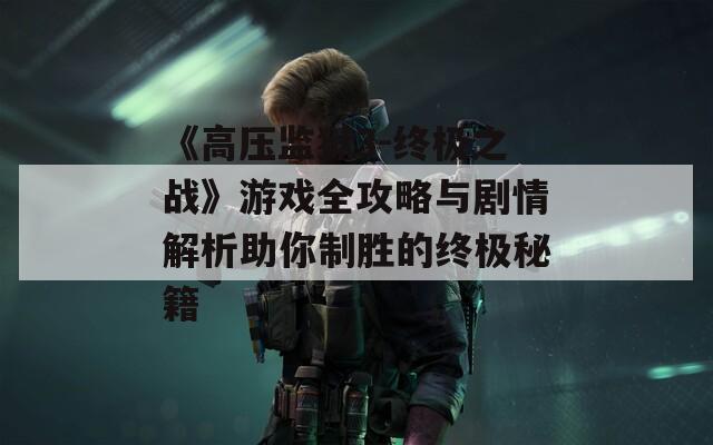 《高压监狱3-终极之战》游戏全攻略与剧情解析助你制胜的终极秘籍