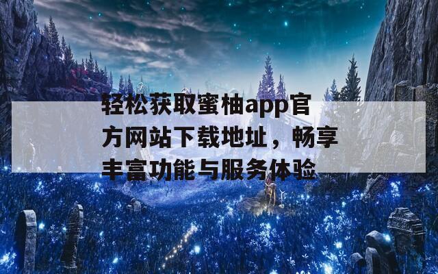 轻松获取蜜柚app官方网站下载地址，畅享丰富功能与服务体验