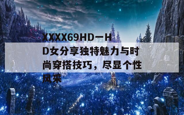 XXXX69HD一HD女分享独特魅力与时尚穿搭技巧，尽显个性风采