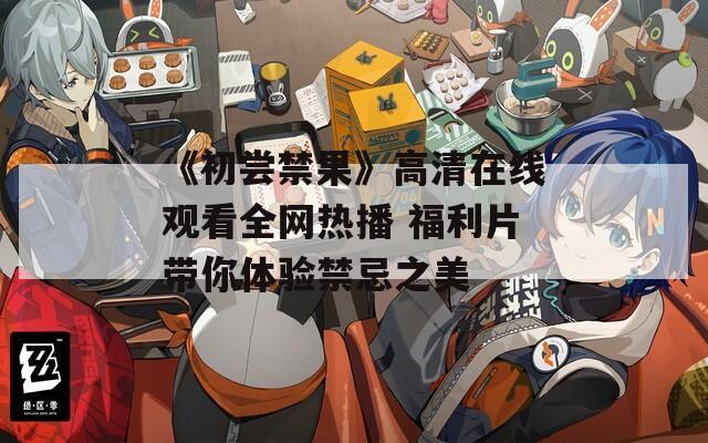 《初尝禁果》高清在线观看全网热播 福利片带你体验禁忌之美