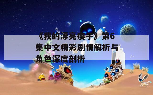 《我的漂亮瘦子》第6集中文精彩剧情解析与角色深度剖析