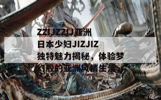 ZZIJZZIJ亚洲日本少妇JIZJIZ独特魅力揭秘，体验梦幻般的亚洲风情生活