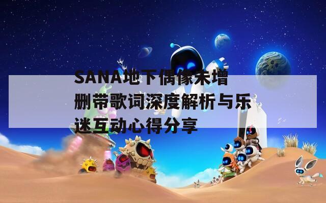 SANA地下偶像未增删带歌词深度解析与乐迷互动心得分享