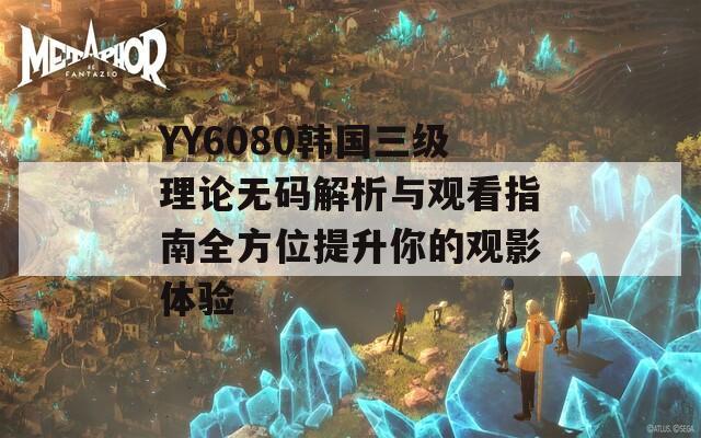 YY6080韩国三级理论无码解析与观看指南全方位提升你的观影体验