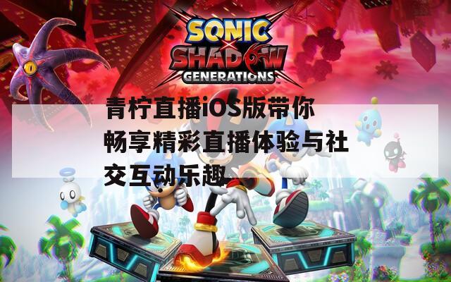 青柠直播iOS版带你畅享精彩直播体验与社交互动乐趣