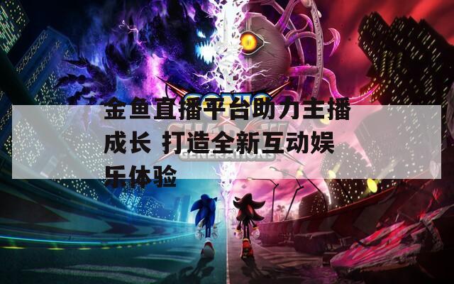 金鱼直播平台助力主播成长 打造全新互动娱乐体验