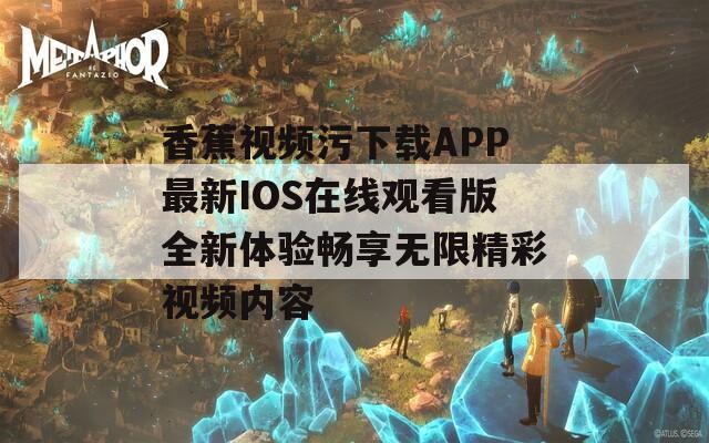 香蕉视频污下载APP最新IOS在线观看版全新体验畅享无限精彩视频内容