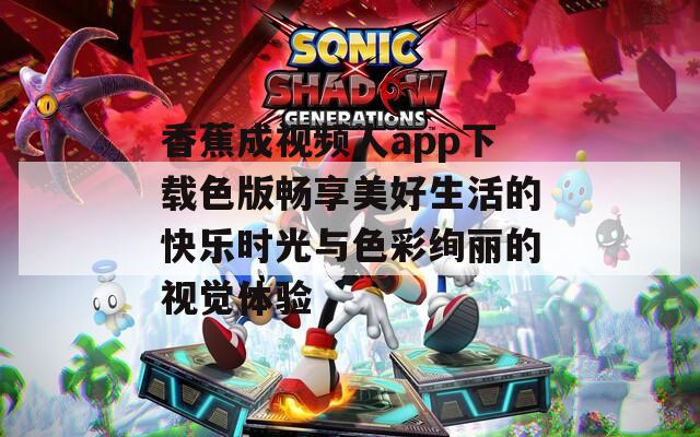 香蕉成视频人app下载色版畅享美好生活的快乐时光与色彩绚丽的视觉体验