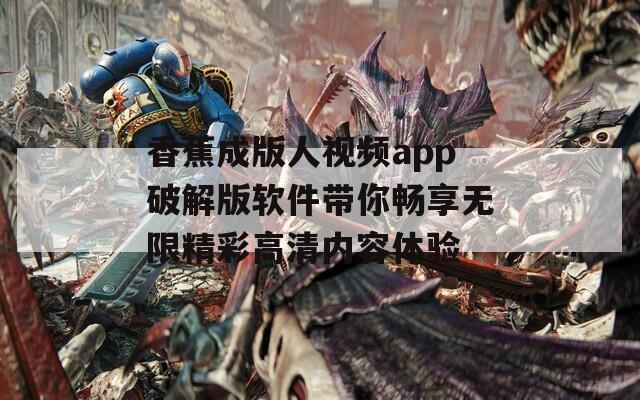 香蕉成版人视频app破解版软件带你畅享无限精彩高清内容体验