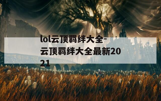 lol云顶羁绊大全-云顶羁绊大全最新2021