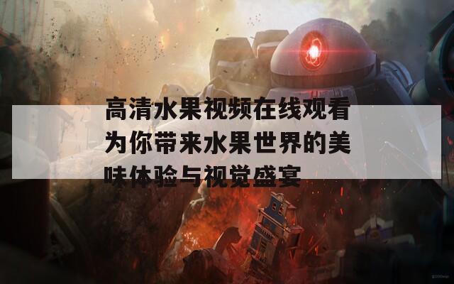 高清水果视频在线观看为你带来水果世界的美味体验与视觉盛宴