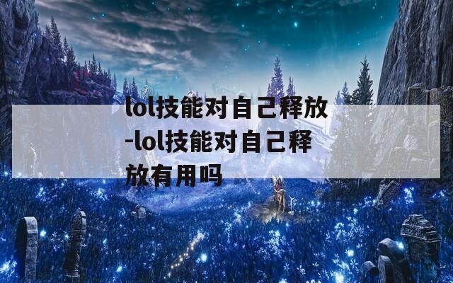 lol技能对自己释放-lol技能对自己释放有用吗