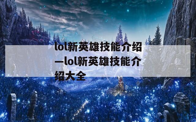 lol新英雄技能介绍—lol新英雄技能介绍大全