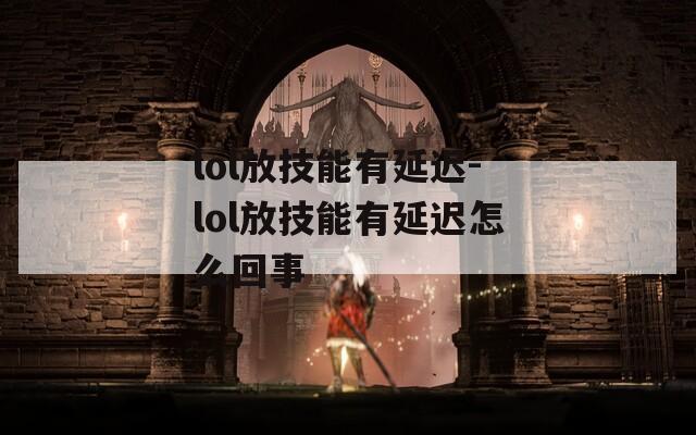 lol放技能有延迟-lol放技能有延迟怎么回事