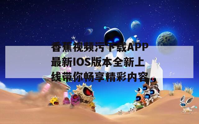 香蕉视频污下载APP最新IOS版本全新上线带你畅享精彩内容