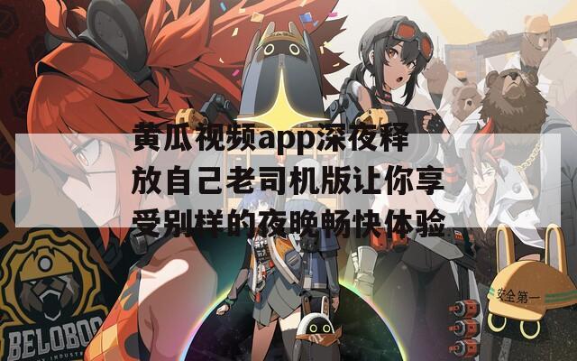 黄瓜视频app深夜释放自己老司机版让你享受别样的夜晚畅快体验
