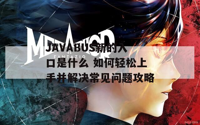 JAVABUS新的入口是什么 如何轻松上手并解决常见问题攻略