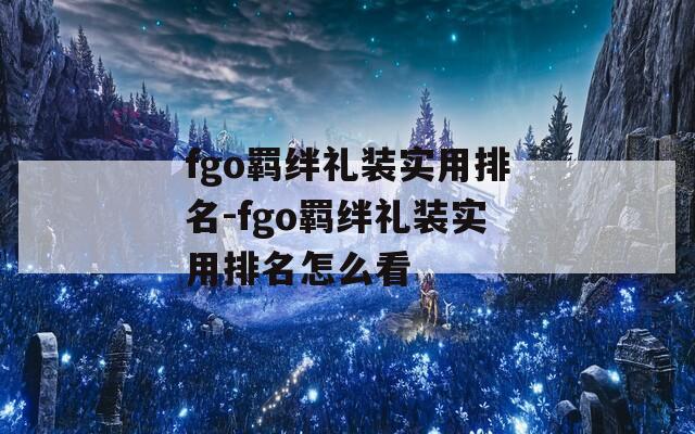 fgo羁绊礼装实用排名-fgo羁绊礼装实用排名怎么看