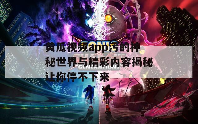 黄瓜视频app污的神秘世界与精彩内容揭秘让你停不下来
